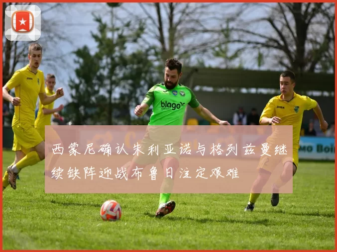 西蒙尼确认朱利亚诺与格列兹曼继续缺阵迎战布鲁日注定艰难